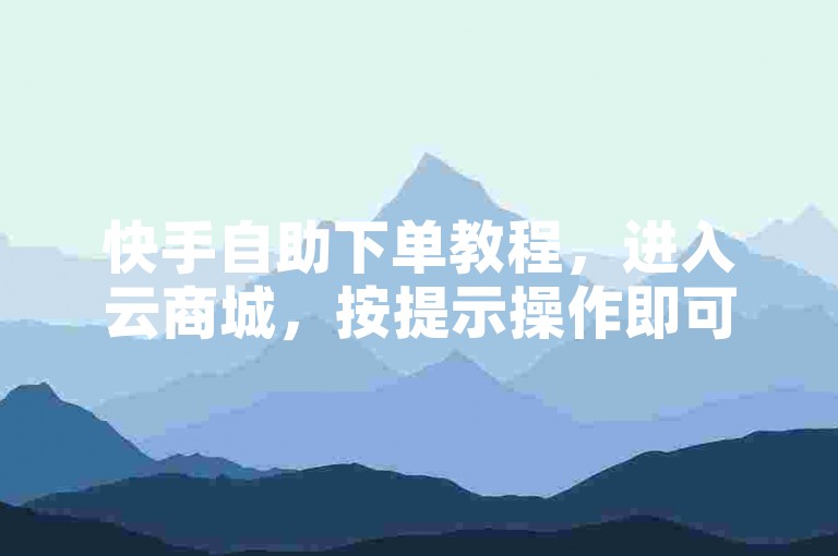快手自助下单教程，进入云商城，按提示操作即可完成下单。