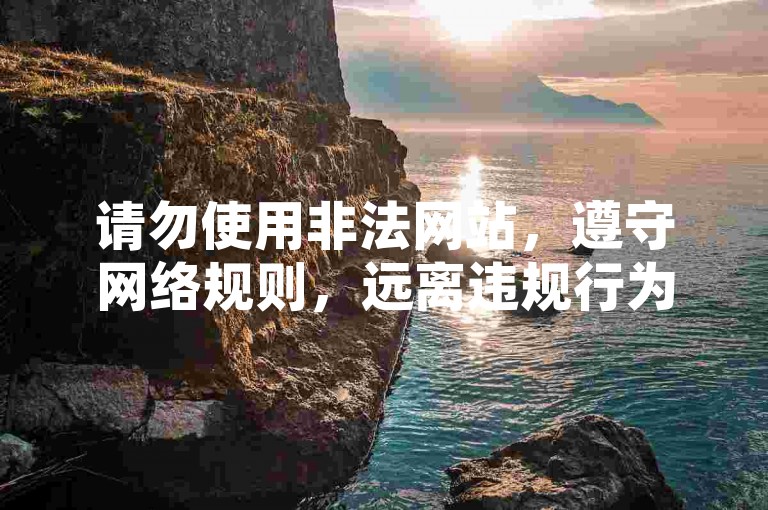 请勿使用非法网站,遵守网络规则,远离违规行为。
