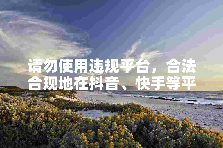 请勿使用违规平台,合法合规地在抖音、快手等平台创作内容。