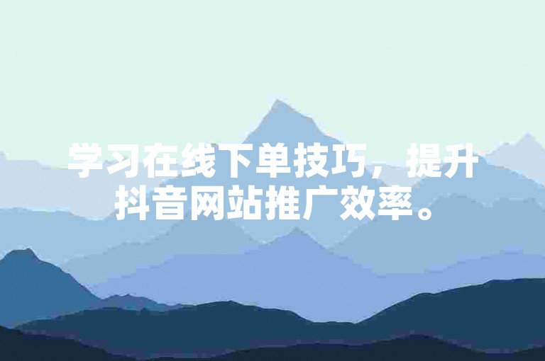 学习在线下单技巧，提升抖音网站推广效率。