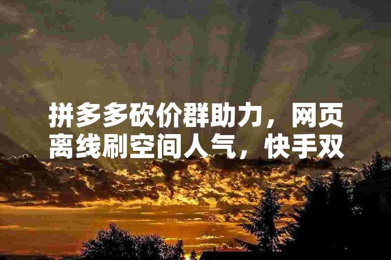 拼多多砍价群助力，网页离线刷空间人气，快手双击代刷网站在线秒刷。