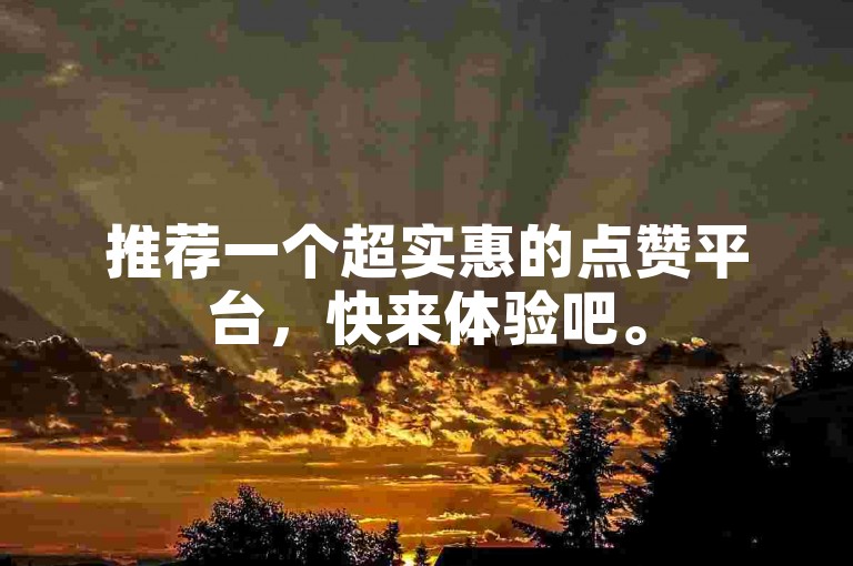 推荐一个超实惠的点赞平台，快来体验吧。