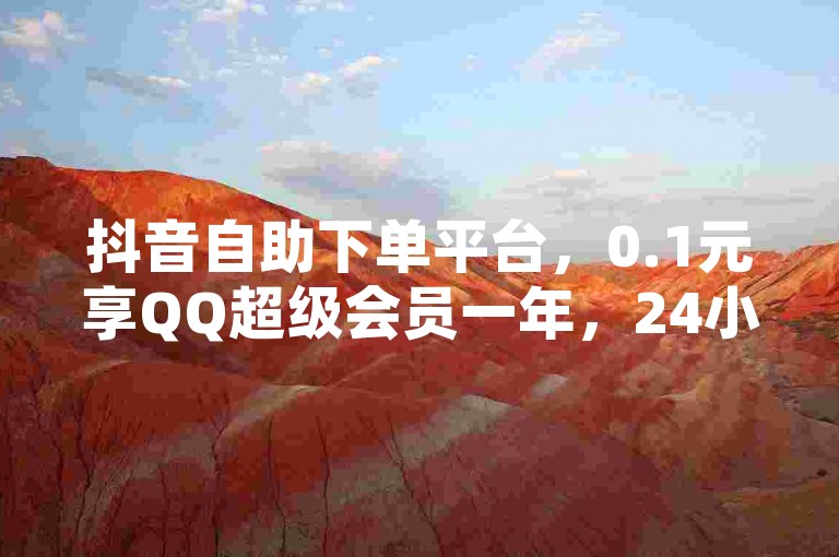 抖音自助下单平台，0.1元享QQ超级会员一年，24小时服务，低价惊喜！