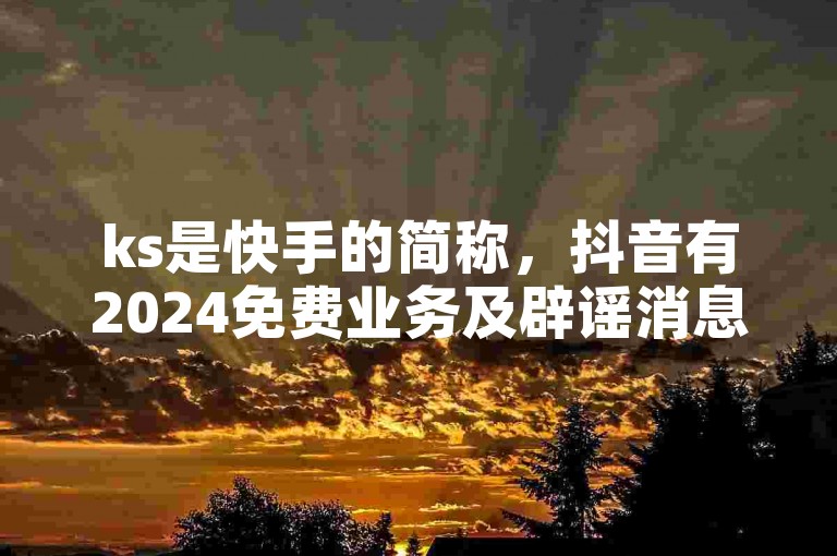 ks是快手的简称,抖音有2024免费业务及辟谣消息。