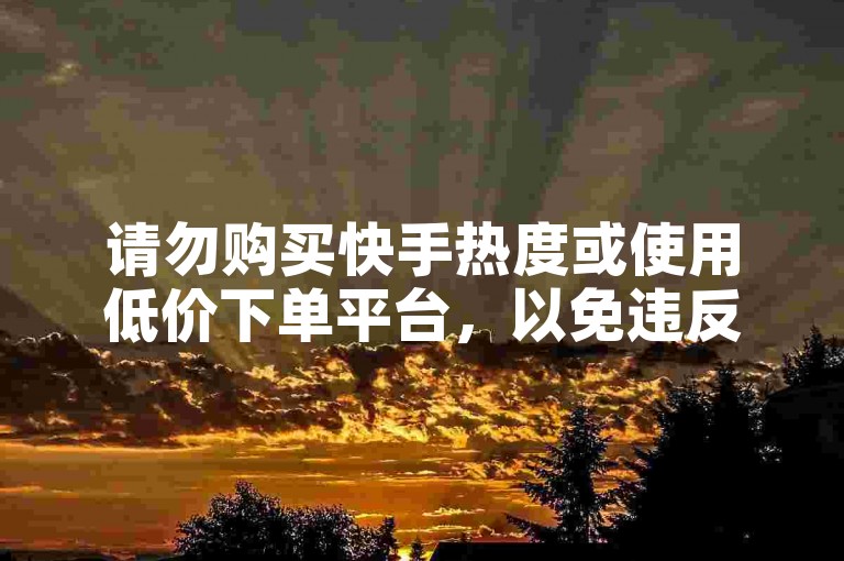 请勿购买快手热度或使用低价下单平台，以免违反规定。
