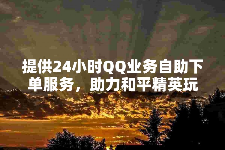 提供24小时QQ业务自助下单服务，助力和平精英玩家低价获取辅助。