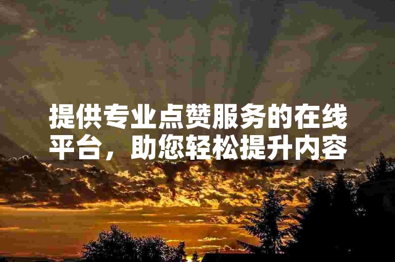提供专业点赞服务的在线平台，助您轻松提升内容热度。