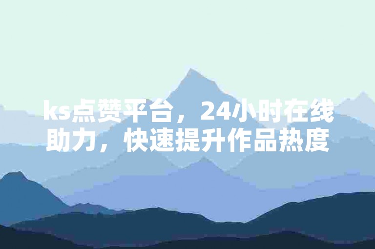ks点赞平台，24小时在线助力，快速提升作品热度。