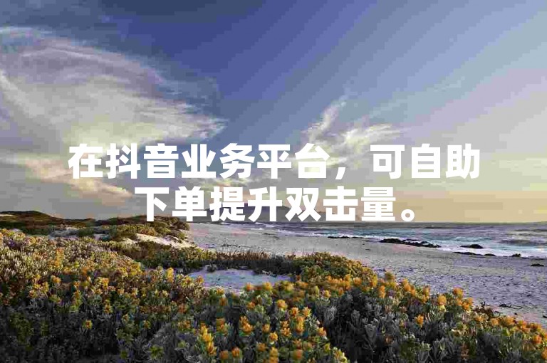 在抖音业务平台，可自助下单提升双击量。