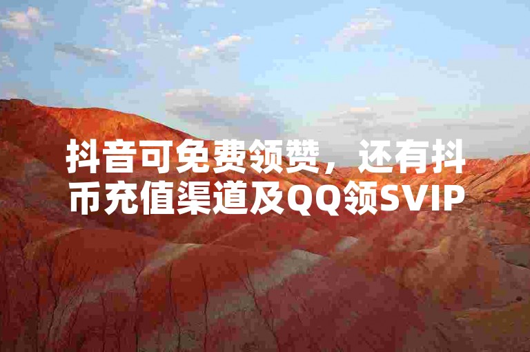 抖音可免费领赞,还有抖币充值渠道及QQ领SVIP链接。