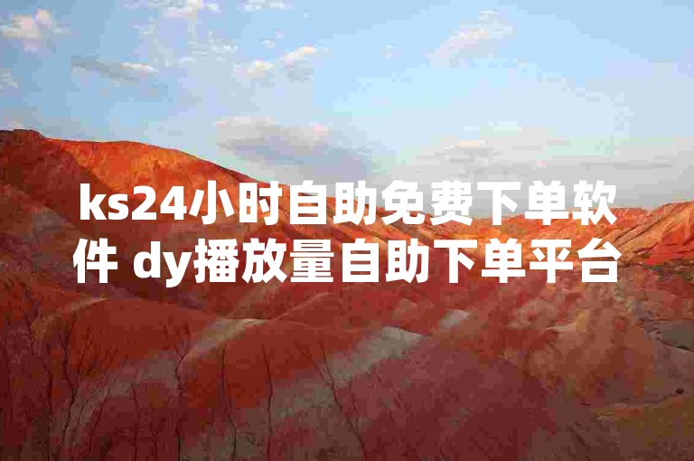ks24小时自助免费下单软件 dy播放量自助下单平台网站是一个违规内容，请远离非法平台，保护个人信息安全。