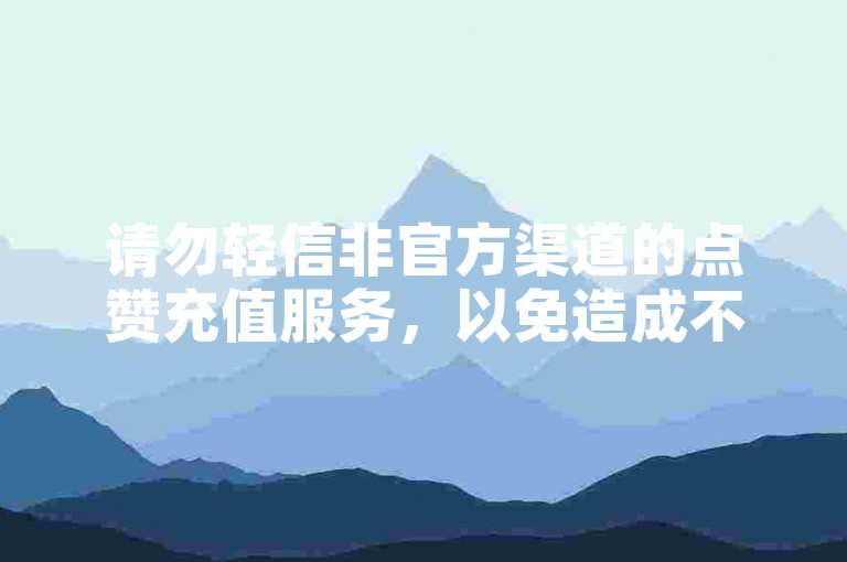 请勿轻信非官方渠道的点赞充值服务,以免造成不必要的损失。
