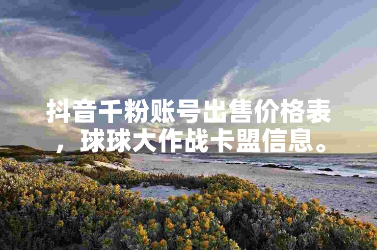 抖音千粉账号出售价格表，球球大作战卡盟信息。