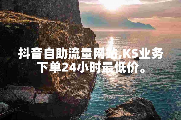抖音自助流量网站,KS业务下单24小时最低价。