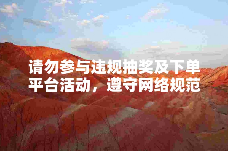 请勿参与违规抽奖及下单平台活动，遵守网络规范。