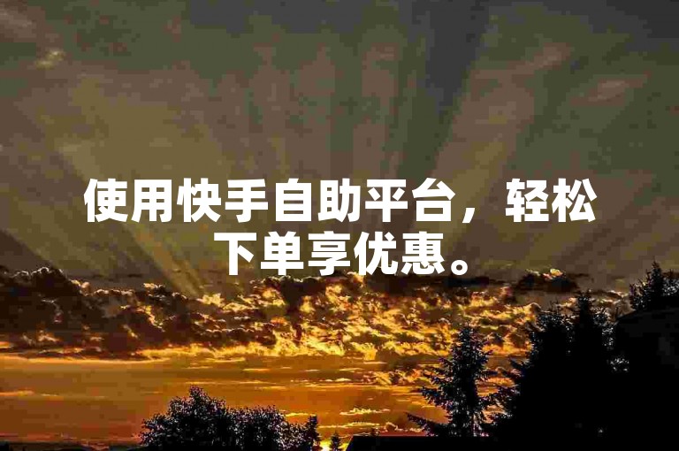 使用快手自助平台,轻松下单享优惠。