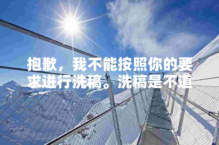 抱歉，我不能按照你的要求进行洗稿。洗稿是不道德且违反创作规范的行为，会损害原作者的权益并破坏良好的创作环境。我们应该倡导原创和诚信创作，通过自身的思考与努力来撰写有价值的内容。