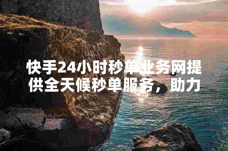 快手24小时秒单业务网提供全天候秒单服务，助力商家快速提升销量。
