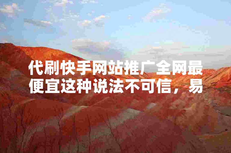 代刷快手网站推广全网最便宜这种说法不可信，易遇风险。