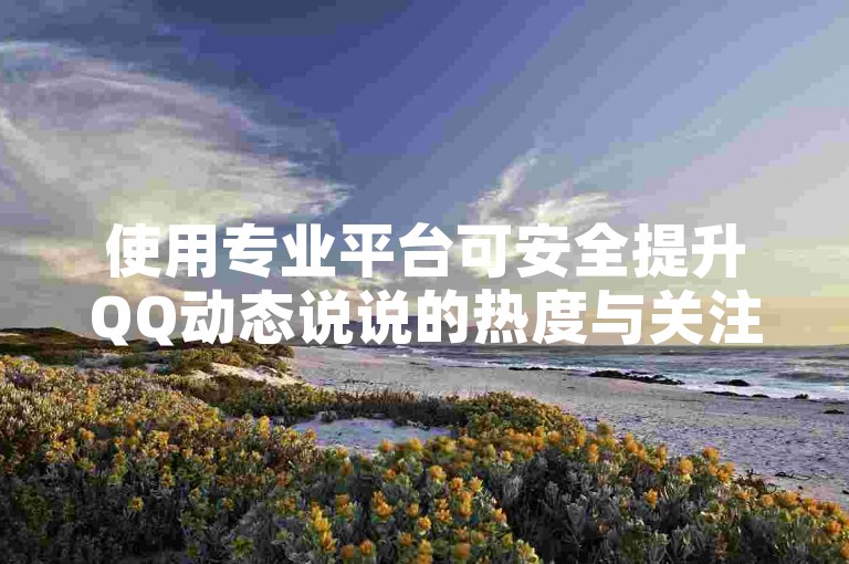 使用专业平台可安全提升QQ动态说说的热度与关注度。