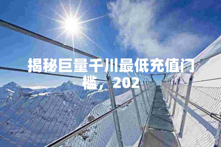 揭秘巨量千川最低充值门槛,2025年必知的充值金额是多少?