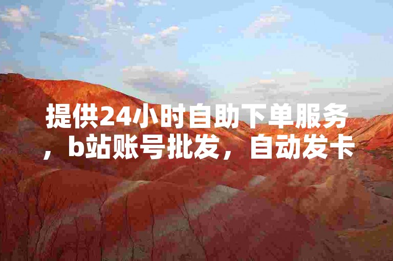 提供24小时自助下单服务，b站账号批发，自动发卡网。