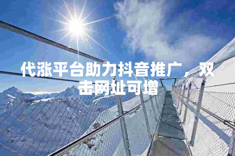 代涨平台助力抖音推广，双击网址可增50双击量。