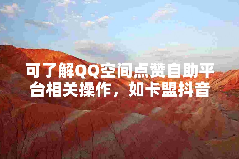 可了解QQ空间点赞自助平台相关操作,如卡盟抖音自助网站等。
