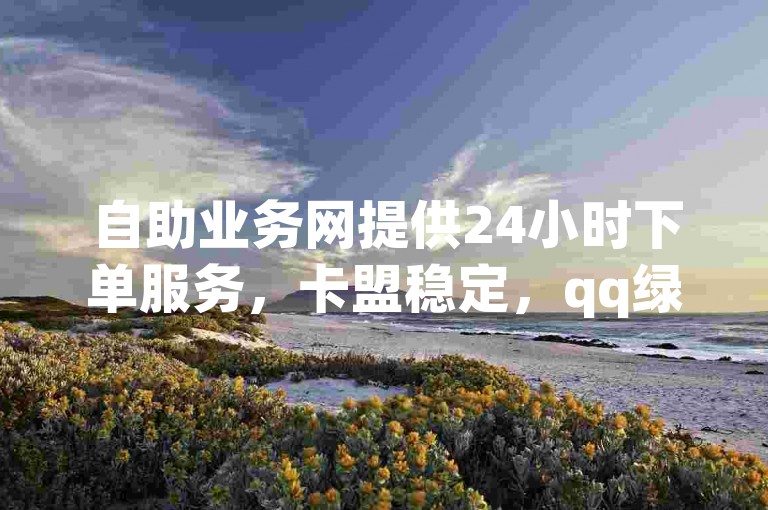 自助业务网提供24小时下单服务,卡盟稳定,qq绿钻可刷永久。