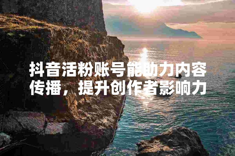 抖音活粉账号能助力内容传播，提升创作者影响力。