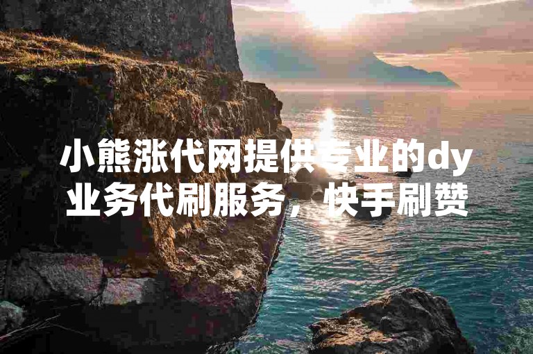 小熊涨代网提供专业的dy业务代刷服务，快手刷赞平台全网最低价。