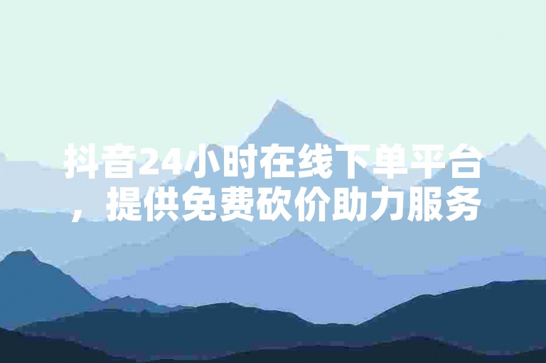 抖音24小时在线下单平台，提供免费砍价助力服务。