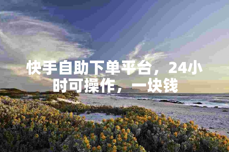 快手自助下单平台，24小时可操作，一块钱500赞。