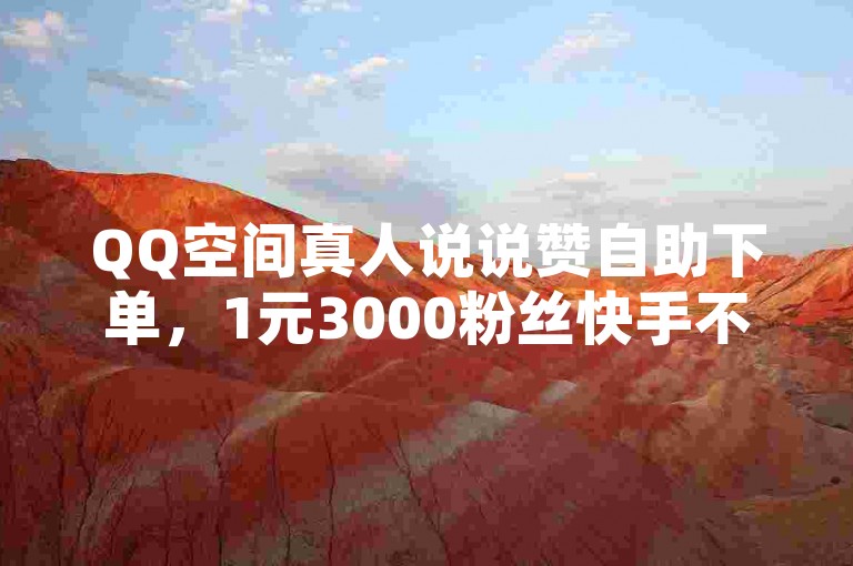 QQ空间真人说说赞自助下单，1元3000粉丝快手不掉粉，网红商店24小时自助购买。