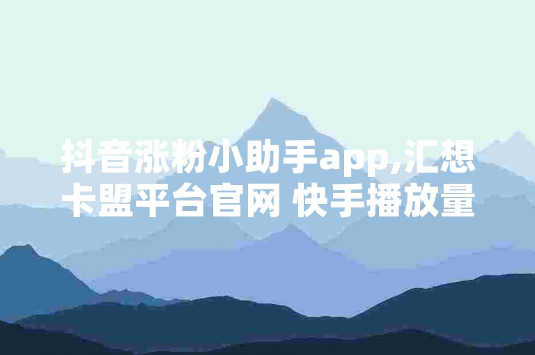 抖音涨粉小助手app,汇想卡盟平台官网 快手播放量免费1万 今日头条粉丝账号购买