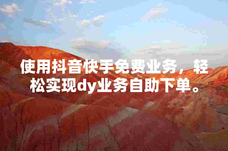 使用抖音快手免费业务，轻松实现dy业务自助下单。
