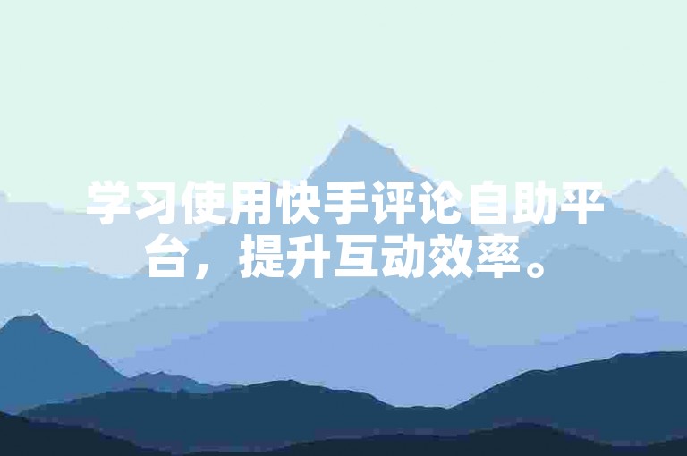 学习使用快手评论自助平台，提升互动效率。