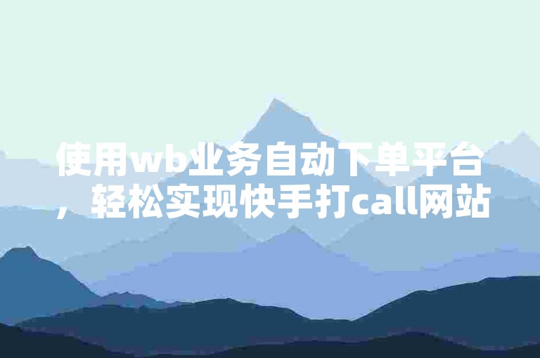 使用wb业务自动下单平台，轻松实现快手打call网站功能。