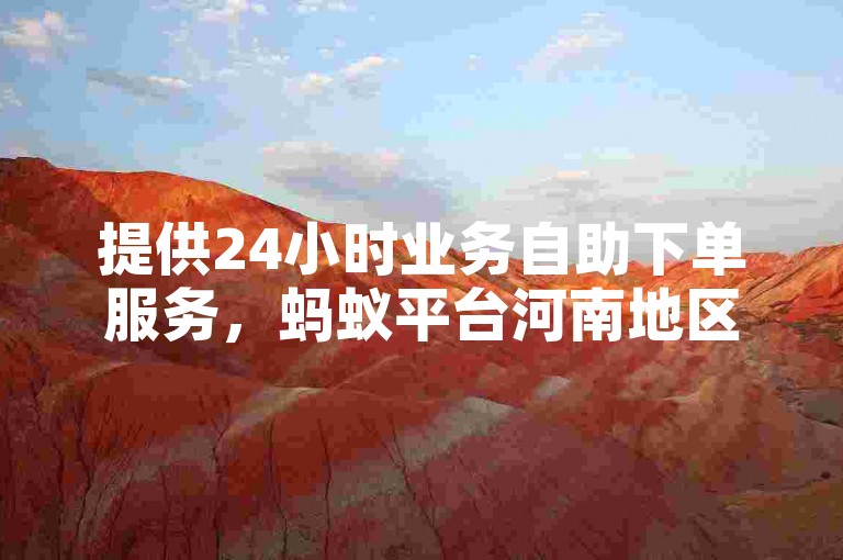 提供24小时业务自助下单服务,蚂蚁平台河南地区可便捷操作。