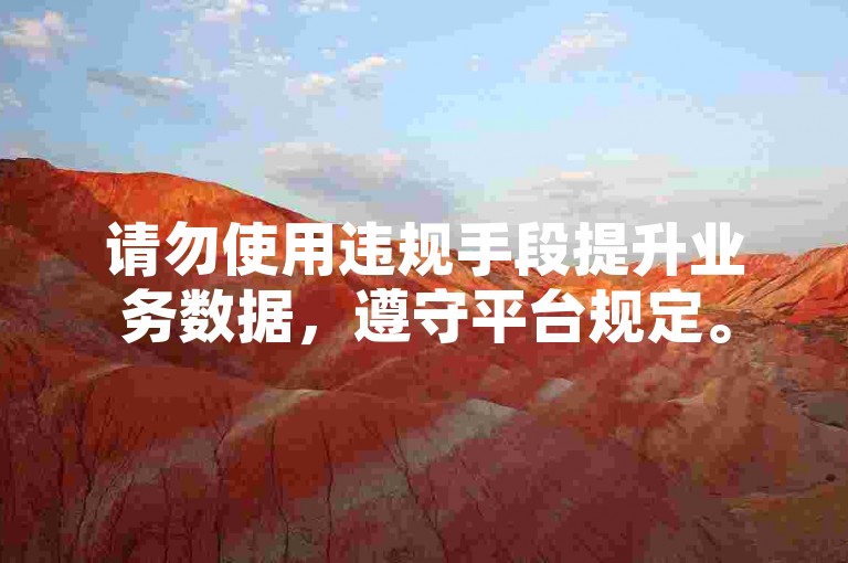 请勿使用违规手段提升业务数据，遵守平台规定。
