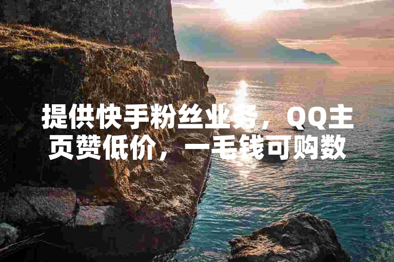 提供快手粉丝业务，QQ主页赞低价，一毛钱可购数万赞。