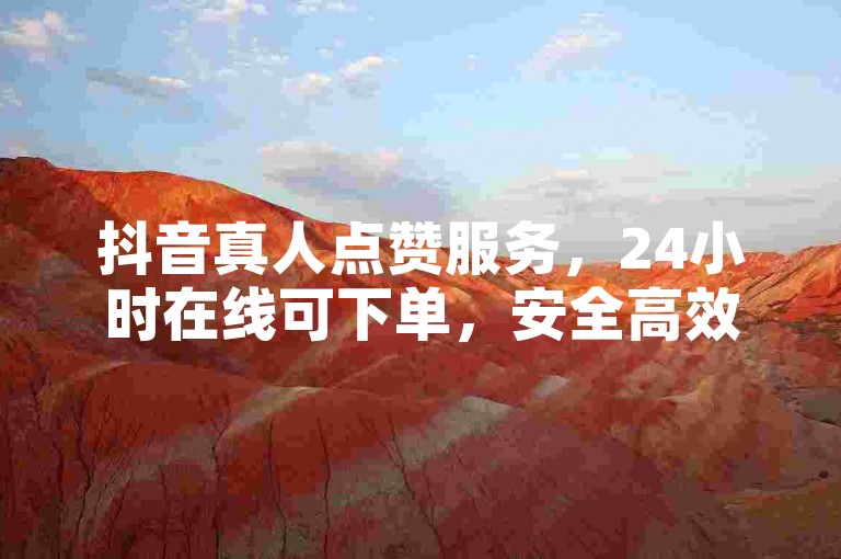 抖音真人点赞服务，24小时在线可下单，安全高效助力账号成长。