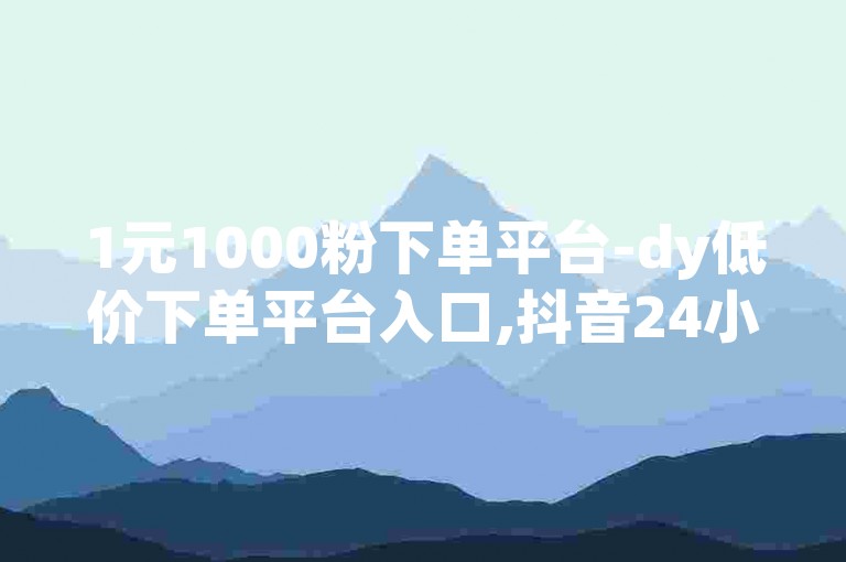 1元1000粉下单平台-dy低价下单平台入口,抖音24小时在线下单网站