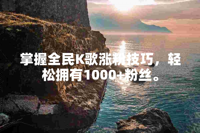 掌握全民K歌涨粉技巧,轻松拥有1000+粉丝。