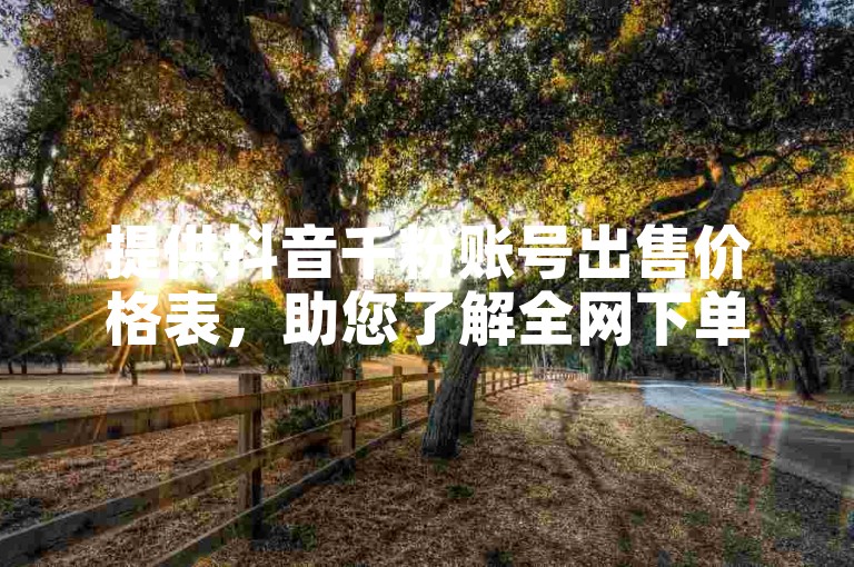 提供抖音千粉账号出售价格表，助您了解全网下单业务详情。