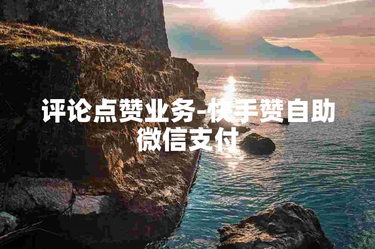 评论点赞业务-快手赞自助微信支付