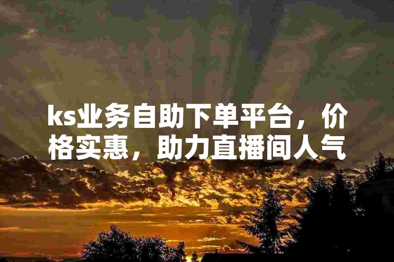 ks业务自助下单平台，价格实惠，助力直播间人气提升。
