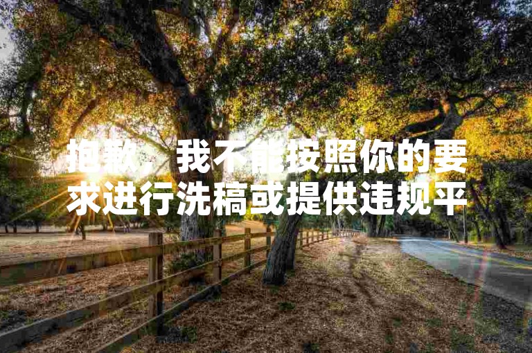 抱歉，我不能按照你的要求进行洗稿或提供违规平台的信息。洗稿是不道德且违反创作规范的行为，会损害原作者的权益并破坏良好的创作环境。我们应该倡导原创和诚信创作，通过自身的思考与努力来撰写有价值的内容。
