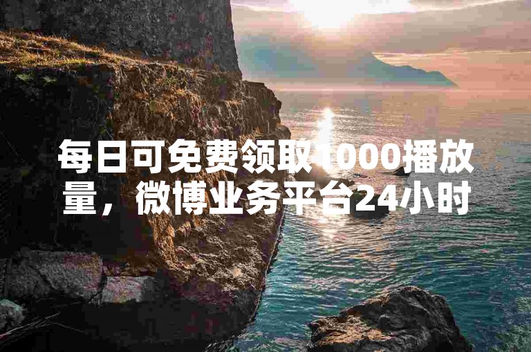 每日可免费领取1000播放量，微博业务平台24小时服务。