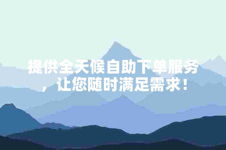 提供全天候自助下单服务，让您随时满足需求！